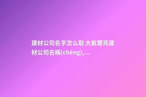 建材公司名字怎么取 大氣響亮建材公司名稱(chēng),起名之家-第1張-公司起名-玄機(jī)派